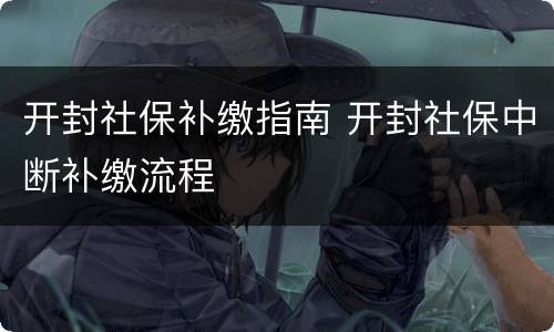 开封社保补缴指南 开封社保中断补缴流程