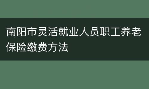 南阳市灵活就业人员职工养老保险缴费方法