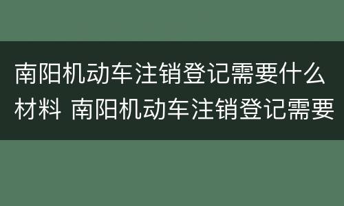南阳机动车注销登记需要什么材料 南阳机动车注销登记需要什么材料和手续