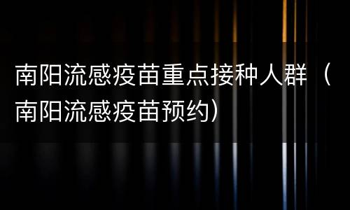 南阳流感疫苗重点接种人群（南阳流感疫苗预约）