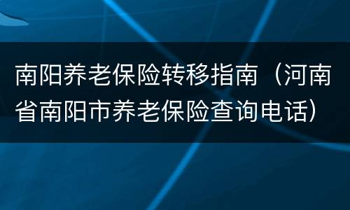 南阳养老保险转移指南（河南省南阳市养老保险查询电话）