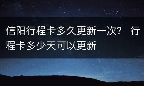 信阳行程卡多久更新一次？ 行程卡多少天可以更新