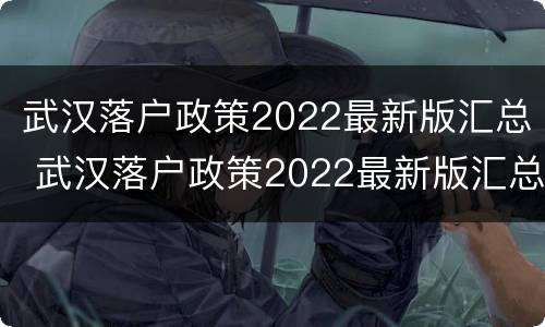 武汉落户政策2022最新版汇总 武汉落户政策2022最新版汇总表