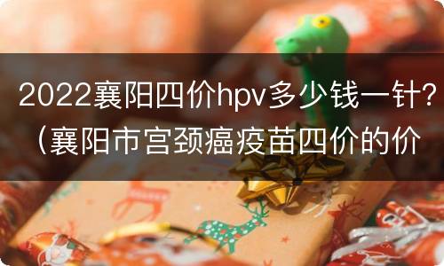 2022襄阳四价hpv多少钱一针？（襄阳市宫颈癌疫苗四价的价位）