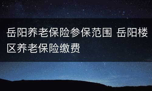岳阳养老保险参保范围 岳阳楼区养老保险缴费