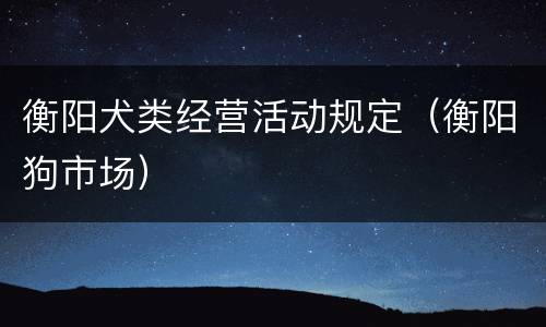 衡阳犬类经营活动规定（衡阳狗市场）