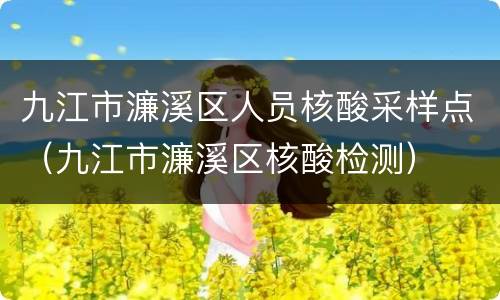 九江市濂溪区人员核酸采样点（九江市濂溪区核酸检测）