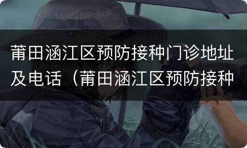 莆田涵江区预防接种门诊地址及电话（莆田涵江区预防接种门诊地址及电话查询）