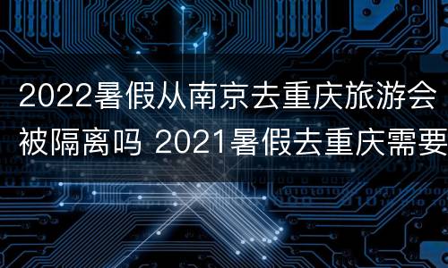 2022暑假从南京去重庆旅游会被隔离吗 2021暑假去重庆需要隔离吗