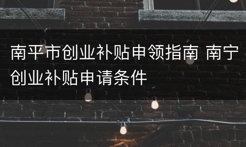 南平市创业补贴申领指南 南宁创业补贴申请条件