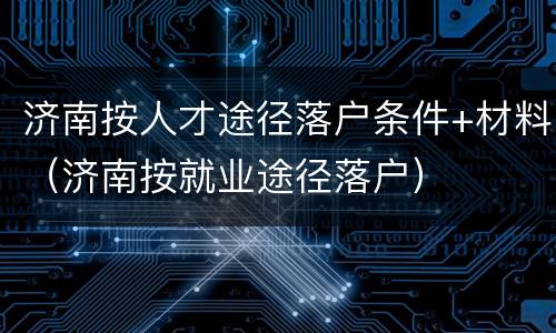 济南按人才途径落户条件+材料（济南按就业途径落户）