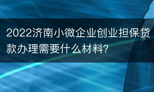 2022济南小微企业创业担保贷款办理需要什么材料？