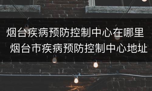 烟台疾病预防控制中心在哪里 烟台市疾病预防控制中心地址