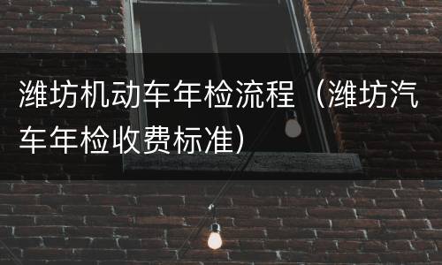 潍坊机动车年检流程（潍坊汽车年检收费标准）