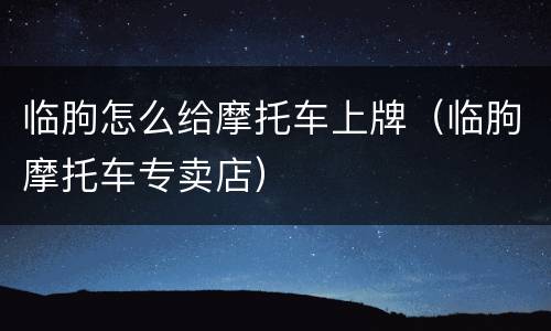 临朐怎么给摩托车上牌（临朐摩托车专卖店）