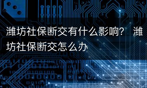 潍坊社保断交有什么影响？ 潍坊社保断交怎么办