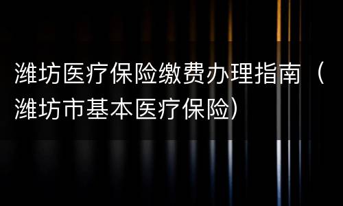潍坊医疗保险缴费办理指南（潍坊市基本医疗保险）