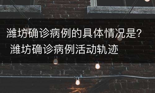 潍坊确诊病例的具体情况是？ 潍坊确诊病例活动轨迹
