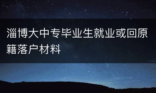 淄博大中专毕业生就业或回原籍落户材料