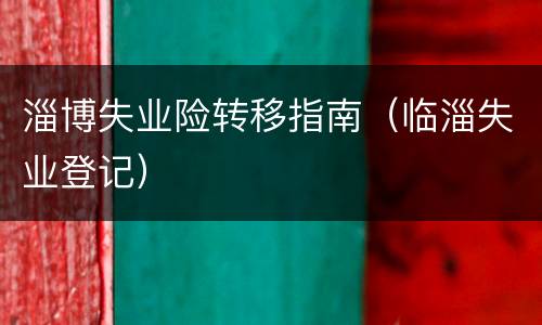 淄博失业险转移指南（临淄失业登记）