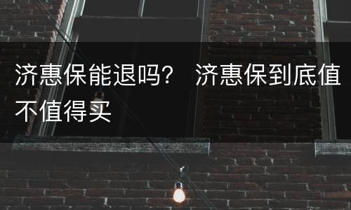 济惠保能退吗？ 济惠保到底值不值得买