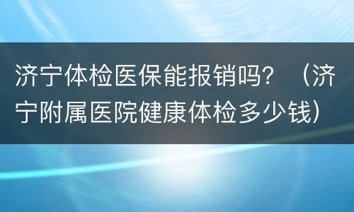 济宁体检医保能报销吗？（济宁附属医院健康体检多少钱）