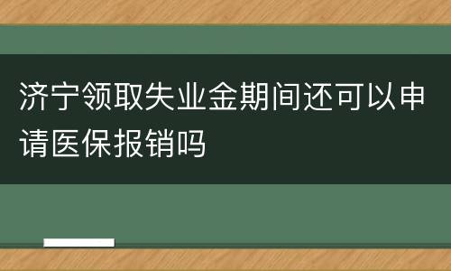 济宁领取失业金期间还可以申请医保报销吗