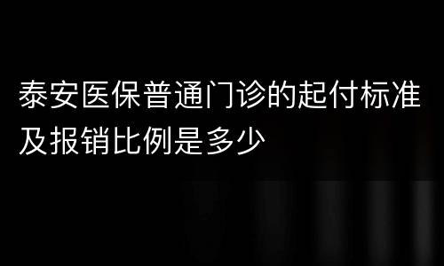 泰安医保普通门诊的起付标准及报销比例是多少
