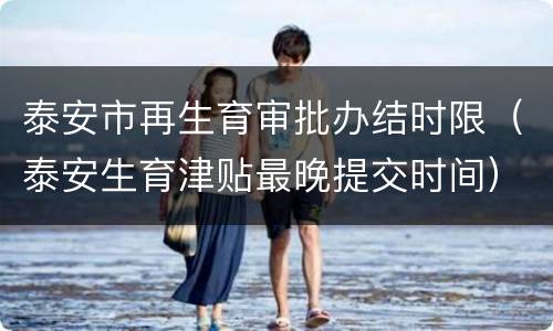泰安市再生育审批办结时限（泰安生育津贴最晚提交时间）