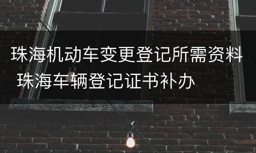 珠海机动车变更登记所需资料 珠海车辆登记证书补办