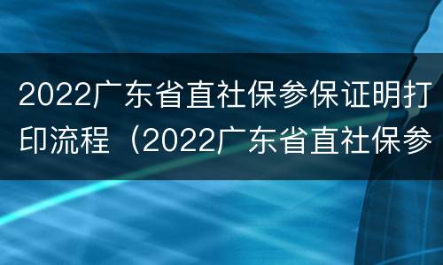 2022广东省直社保参保证明打印流程（2022广东省直社保参保证明打印流程图）