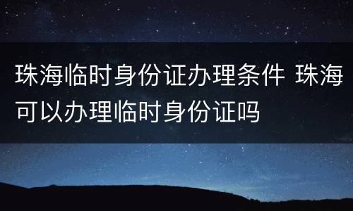 珠海临时身份证办理条件 珠海可以办理临时身份证吗