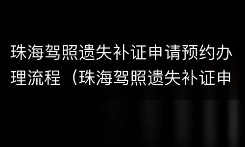 珠海驾照遗失补证申请预约办理流程（珠海驾照遗失补证申请预约办理流程图片）