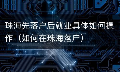 珠海先落户后就业具体如何操作（如何在珠海落户）