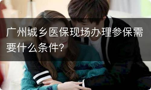广州城乡医保现场办理参保需要什么条件？