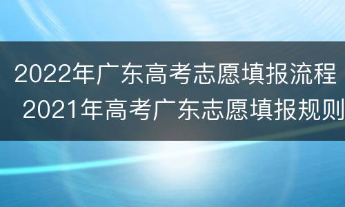 2022年广东高考志愿填报流程 2021年高考广东志愿填报规则