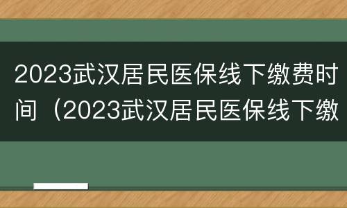 2023武汉居民医保线下缴费时间（2023武汉居民医保线下缴费时间表）