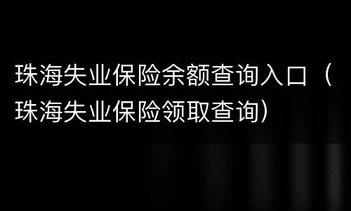 珠海失业保险余额查询入口（珠海失业保险领取查询）