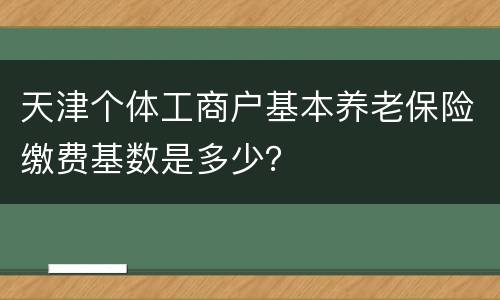 天津个体工商户基本养老保险缴费基数是多少？