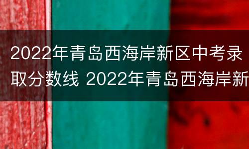 2022年青岛西海岸新区中考录取分数线 2022年青岛西海岸新区中考录取分数线是多少