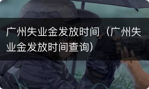 广州失业金发放时间（广州失业金发放时间查询）