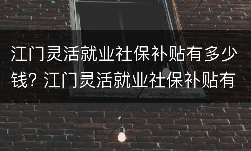 江门灵活就业社保补贴有多少钱? 江门灵活就业社保补贴有多少钱一个月