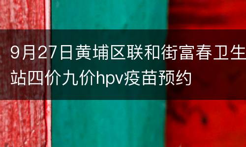 9月27日黄埔区联和街富春卫生站四价九价hpv疫苗预约