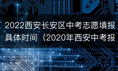 2022西安长安区中考志愿填报具体时间（2020年西安中考报志愿时间）