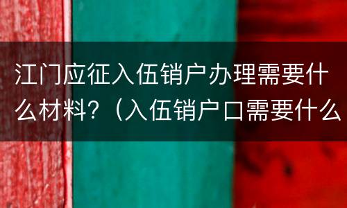 江门应征入伍销户办理需要什么材料?（入伍销户口需要什么资料）