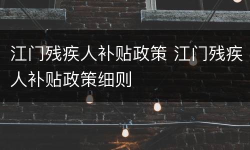 江门残疾人补贴政策 江门残疾人补贴政策细则
