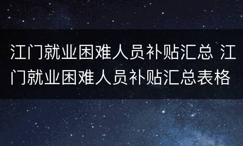 江门就业困难人员补贴汇总 江门就业困难人员补贴汇总表格
