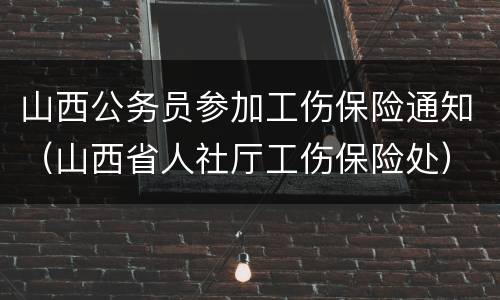 山西公务员参加工伤保险通知（山西省人社厅工伤保险处）