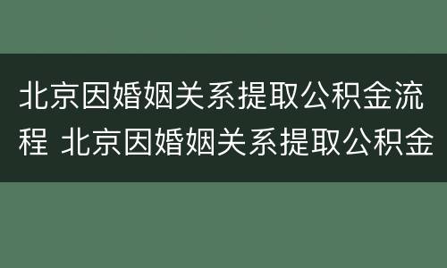 北京因婚姻关系提取公积金流程 北京因婚姻关系提取公积金流程
