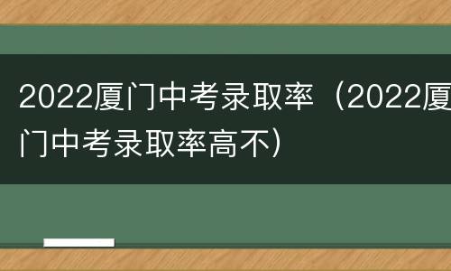 2022厦门中考录取率（2022厦门中考录取率高不）